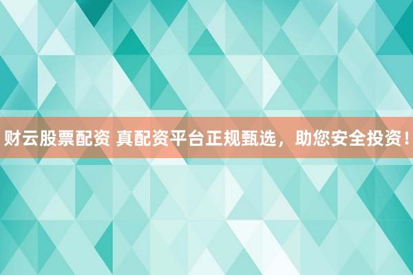 财云股票配资 真配资平台正规甄选，助您安全投资！