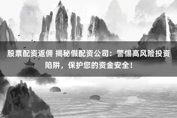 股票配资返佣 揭秘假配资公司：警惕高风险投资陷阱，保护您的资金安全！