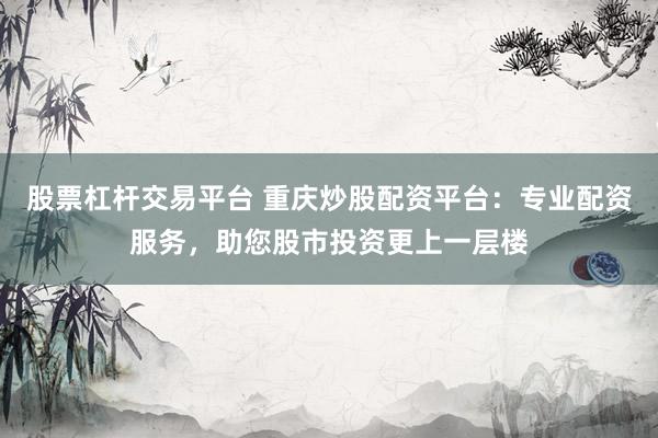 股票杠杆交易平台 重庆炒股配资平台：专业配资服务，助您股市投资更上一层楼