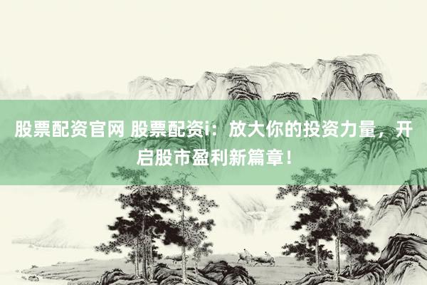 股票配资官网 股票配资i：放大你的投资力量，开启股市盈利新篇章！