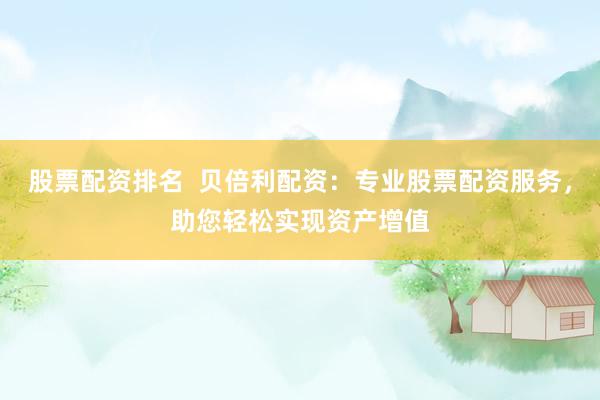 股票配资排名  贝倍利配资：专业股票配资服务，助您轻松实现资产增值