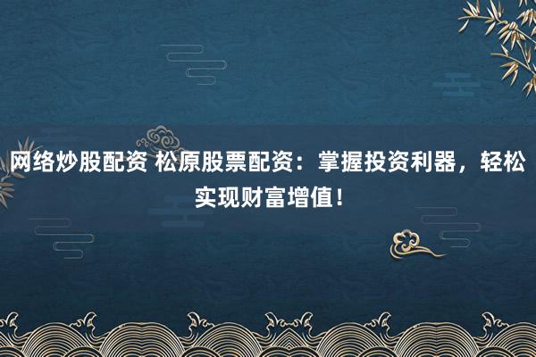 网络炒股配资 松原股票配资：掌握投资利器，轻松实现财富增值！