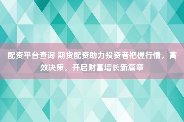 配资平台查询 期货配资助力投资者把握行情，高效决策，开启财富增长新篇章