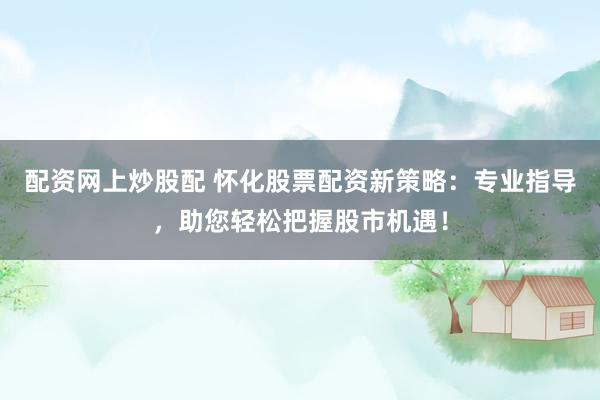 配资网上炒股配 怀化股票配资新策略：专业指导，助您轻松把握股市机遇！