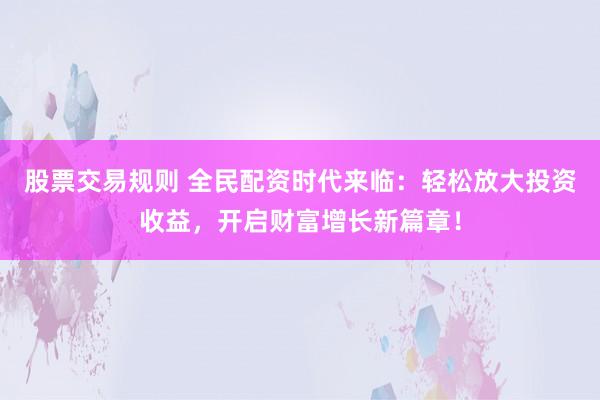 股票交易规则 全民配资时代来临：轻松放大投资收益，开启财富增长新篇章！