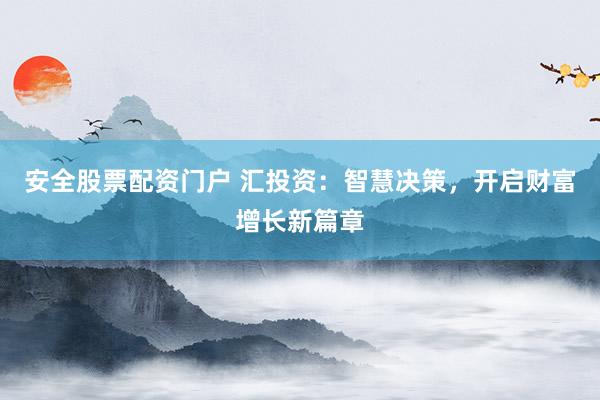 安全股票配资门户 汇投资：智慧决策，开启财富增长新篇章