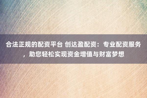 合法正规的配资平台 创达盈配资：专业配资服务，助您轻松实现资金增值与财富梦想