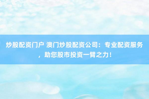 炒股配资门户 澳门炒股配资公司：专业配资服务，助您股市投资一臂之力！