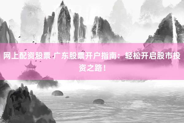 网上配资股票 广东股票开户指南：轻松开启股市投资之路！