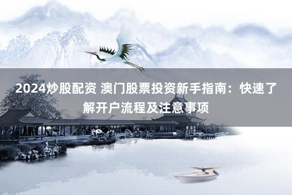 2024炒股配资 澳门股票投资新手指南：快速了解开户流程及注意事项