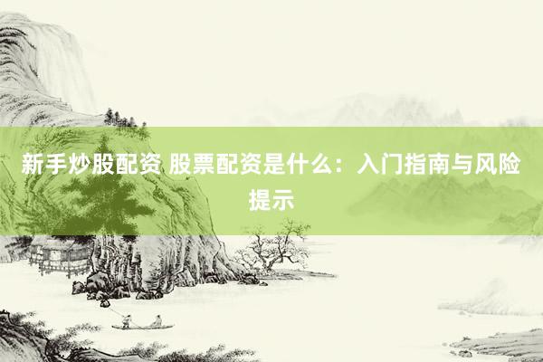 新手炒股配资 股票配资是什么：入门指南与风险提示