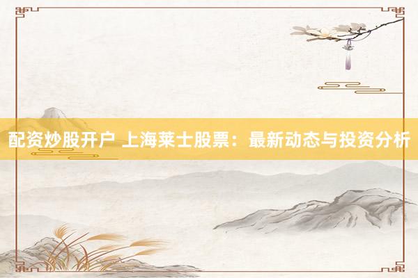 配资炒股开户 上海莱士股票：最新动态与投资分析