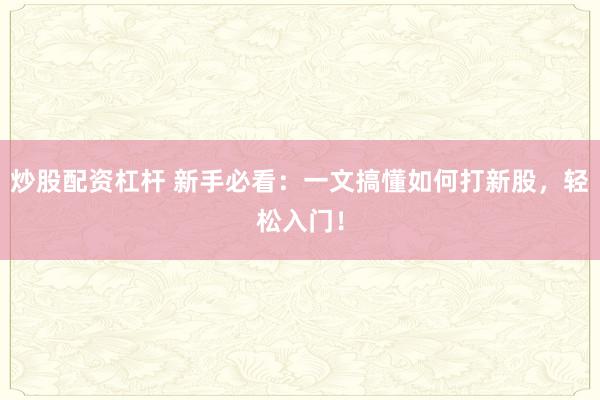 炒股配资杠杆 新手必看：一文搞懂如何打新股，轻松入门！