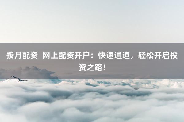 按月配资  网上配资开户：快速通道，轻松开启投资之路！