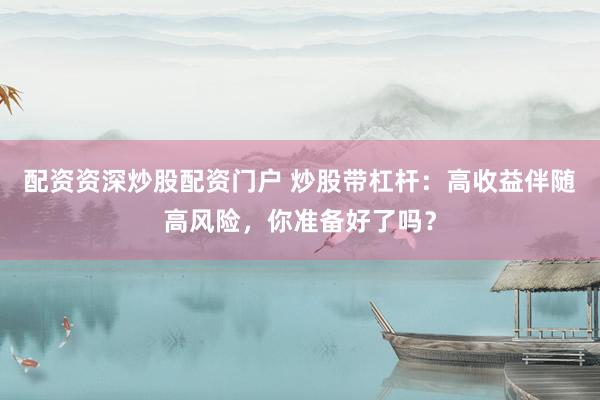 配资资深炒股配资门户 炒股带杠杆：高收益伴随高风险，你准备好了吗？