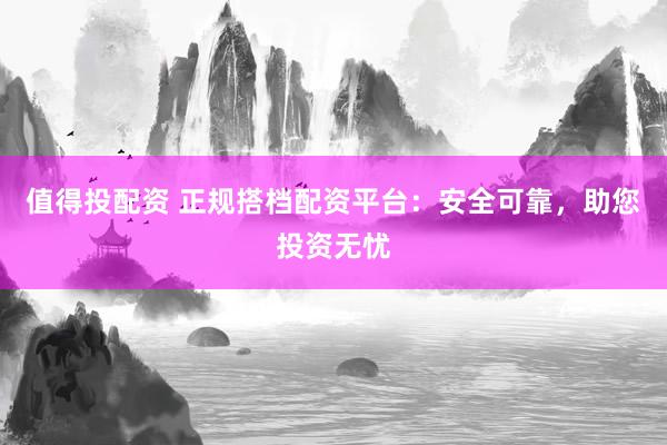 值得投配资 正规搭档配资平台：安全可靠，助您投资无忧