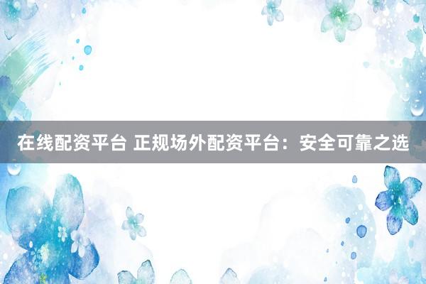 在线配资平台 正规场外配资平台：安全可靠之选