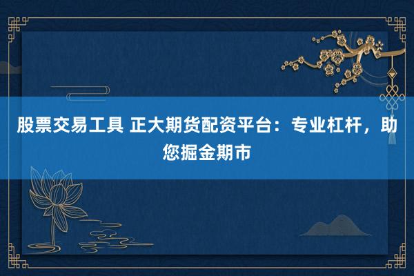 股票交易工具 正大期货配资平台：专业杠杆，助您掘金期市