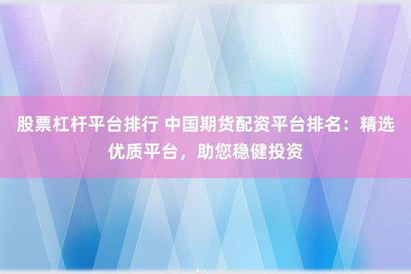 股票杠杆平台排行 中国期货配资平台排名：精选优质平台，助您稳健投资