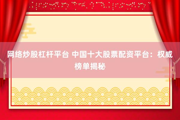 网络炒股杠杆平台 中国十大股票配资平台：权威榜单揭秘