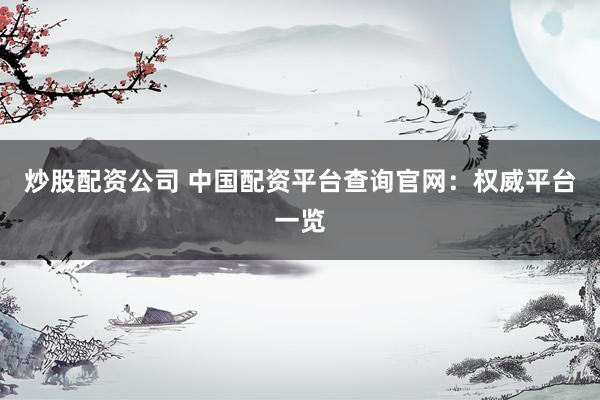 炒股配资公司 中国配资平台查询官网：权威平台一览