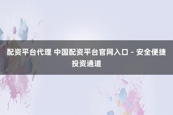 配资平台代理 中国配资平台官网入口 - 安全便捷投资通道