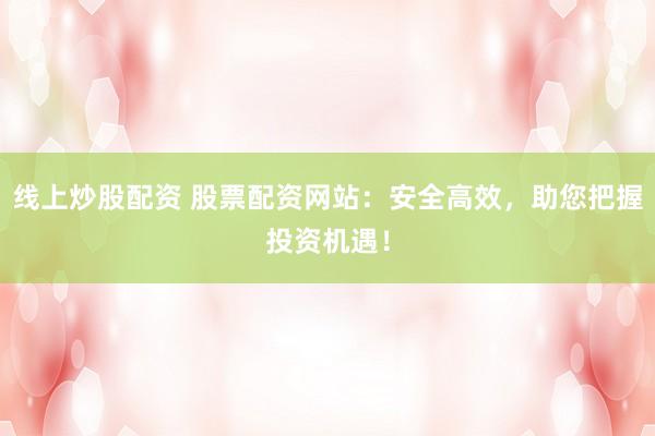 线上炒股配资 股票配资网站：安全高效，助您把握投资机遇！