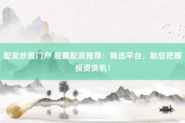 配资炒股门户 股票配资推荐：精选平台，助您把握投资良机！