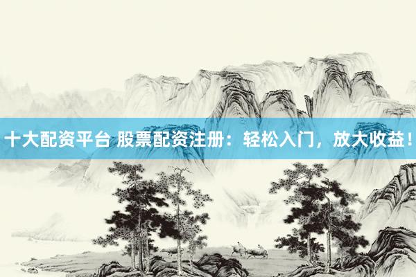 十大配资平台 股票配资注册：轻松入门，放大收益！