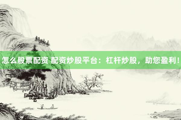 怎么股票配资 配资炒股平台：杠杆炒股，助您盈利！