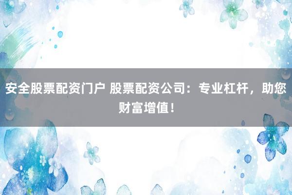 安全股票配资门户 股票配资公司：专业杠杆，助您财富增值！
