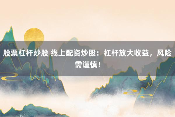 股票杠杆炒股 线上配资炒股：杠杆放大收益，风险需谨慎！
