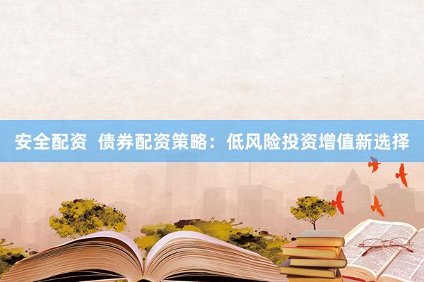 安全配资  债券配资策略：低风险投资增值新选择