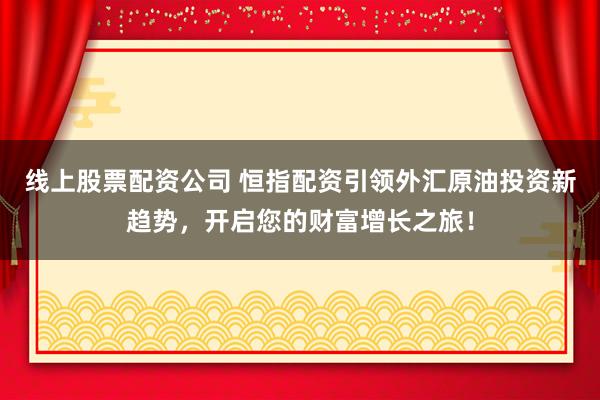 线上股票配资公司 恒指配资引领外汇原油投资新趋势，开启您的财富增长之旅！