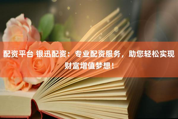 配资平台 银迅配资：专业配资服务，助您轻松实现财富增值梦想！