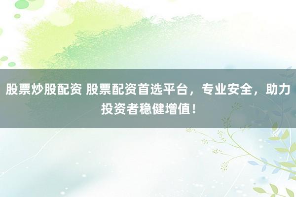 股票炒股配资 股票配资首选平台，专业安全，助力投资者稳健增值！