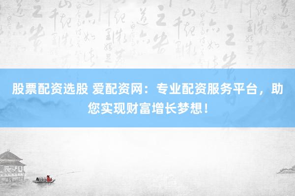 股票配资选股 爱配资网：专业配资服务平台，助您实现财富增长梦想！