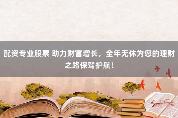 配资专业股票 助力财富增长，全年无休为您的理财之路保驾护航！