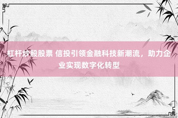 杠杆炒股股票 信投引领金融科技新潮流，助力企业实现数字化转型