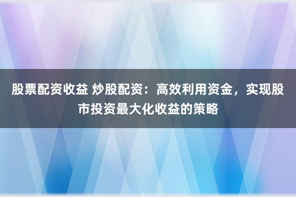 股票配资收益 炒股配资：高效利用资金，实现股市投资最大化收益的策略