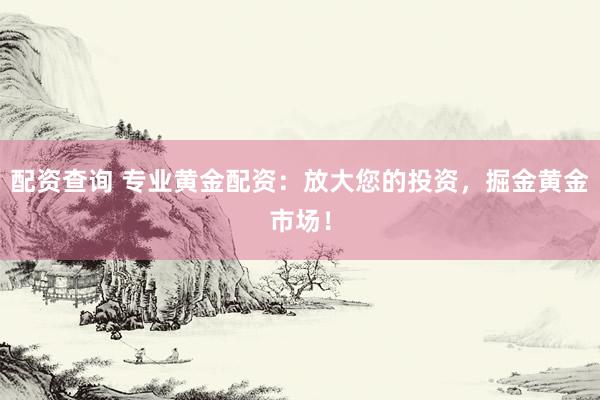 配资查询 专业黄金配资：放大您的投资，掘金黄金市场！