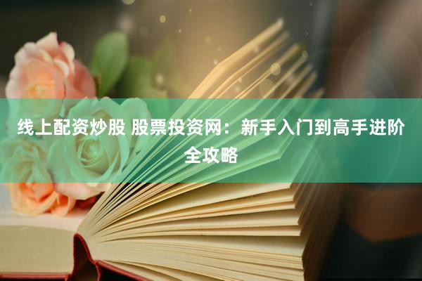 线上配资炒股 股票投资网：新手入门到高手进阶全攻略