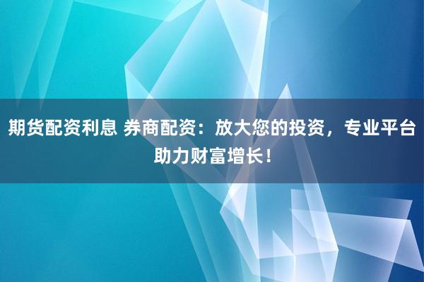 期货配资利息 券商配资：放大您的投资，专业平台助力财富增长！