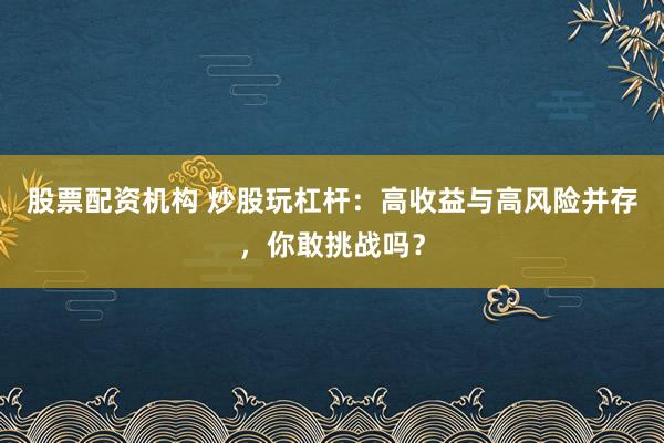 股票配资机构 炒股玩杠杆：高收益与高风险并存，你敢挑战吗？