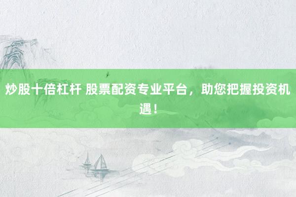 炒股十倍杠杆 股票配资专业平台，助您把握投资机遇！