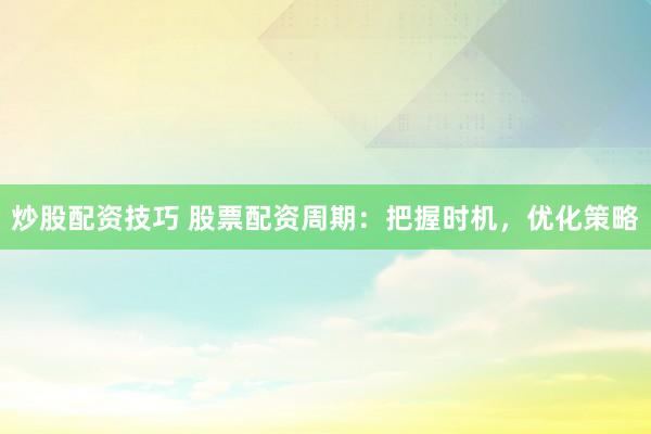 炒股配资技巧 股票配资周期：把握时机，优化策略