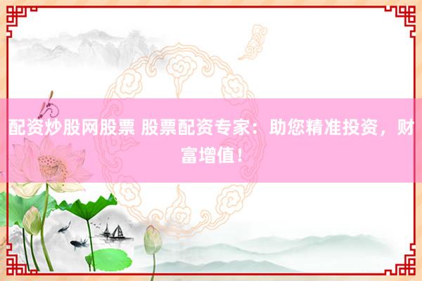 配资炒股网股票 股票配资专家：助您精准投资，财富增值！