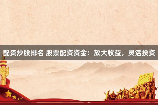 配资炒股排名 股票配资资金：放大收益，灵活投资