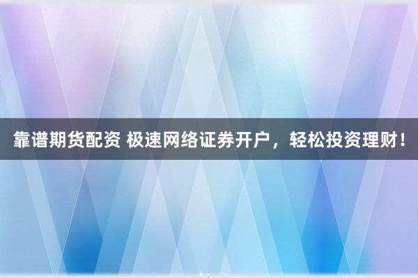 靠谱期货配资 极速网络证券开户，轻松投资理财！