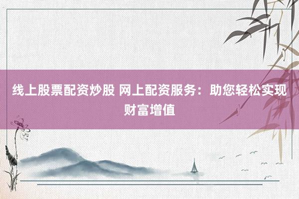 线上股票配资炒股 网上配资服务：助您轻松实现财富增值